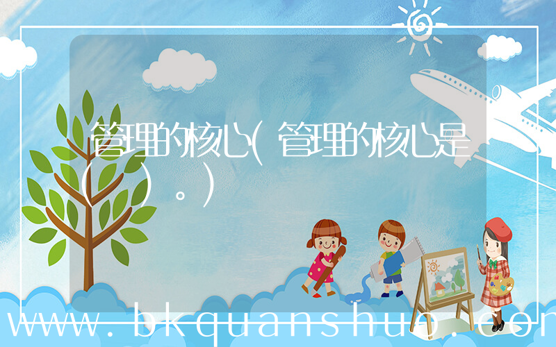 管理的核心(管理的核心是( )。)